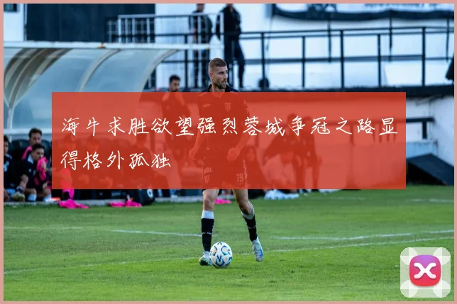 海牛求胜欲望强烈蓉城争冠之路显得格外孤独
