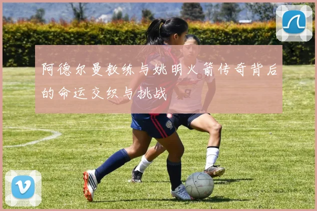 阿德尔曼教练与姚明火箭传奇背后的命运交织与挑战