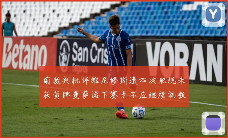 前裁判批评维尼修斯遭四次犯规未获黄牌曼萨诺下赛季不应继续执教西甲