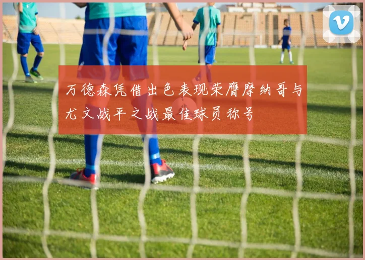 万德森凭借出色表现荣膺摩纳哥与尤文战平之战最佳球员称号