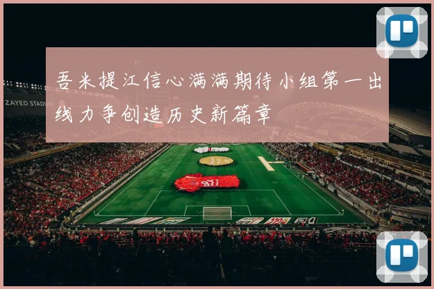 吾米提江信心满满期待小组第一出线力争创造历史新篇章
