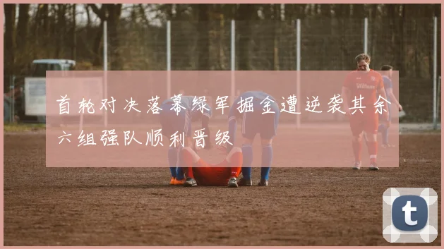 首轮对决落幕绿军掘金遭逆袭其余六组强队顺利晋级