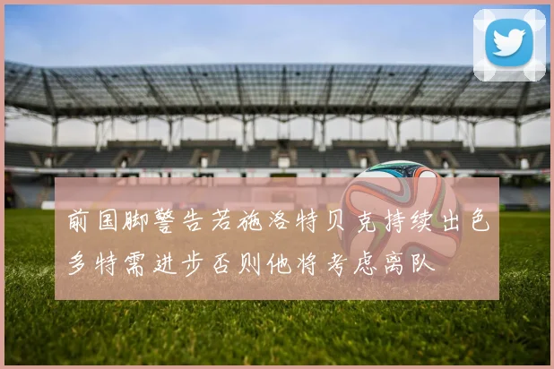 前国脚警告若施洛特贝克持续出色多特需进步否则他将考虑离队