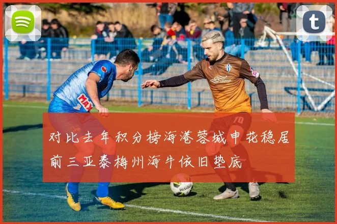 对比去年积分榜海港蓉城申花稳居前三亚泰梅州海牛依旧垫底