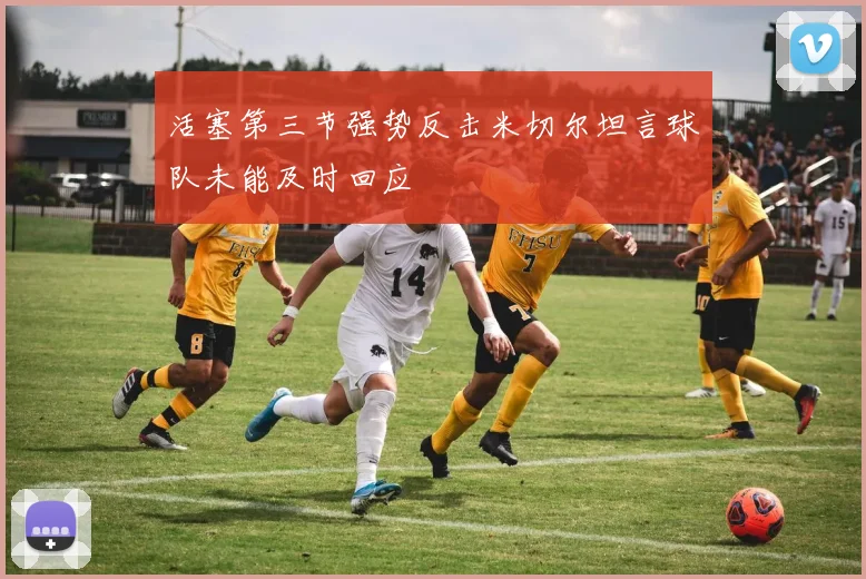 活塞第三节强势反击米切尔坦言球队未能及时回应