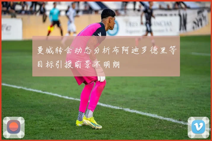 曼城转会动态分析布阿迪罗德里等目标引援前景不明朗