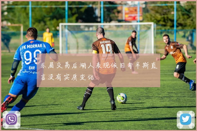 东眉交易后湖人表现依旧考辛斯直言没有实质变化