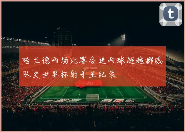 哈兰德两场比赛各进两球超越挪威队史世界杯射手王纪录