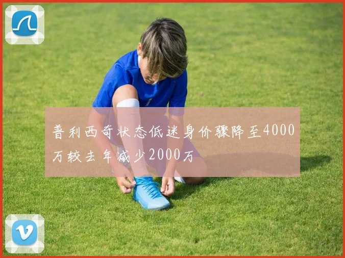 普利西奇状态低迷身价骤降至4000万较去年减少2000万