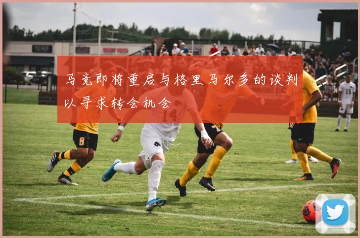 马竞即将重启与格里马尔多的谈判以寻求转会机会