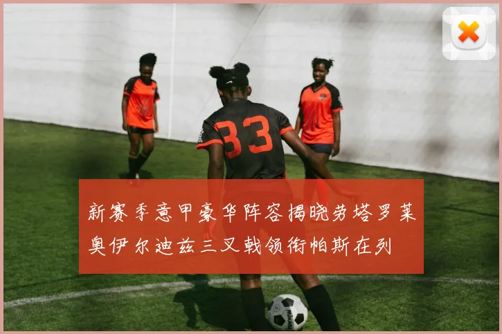 新赛季意甲豪华阵容揭晓劳塔罗莱奥伊尔迪兹三叉戟领衔帕斯在列