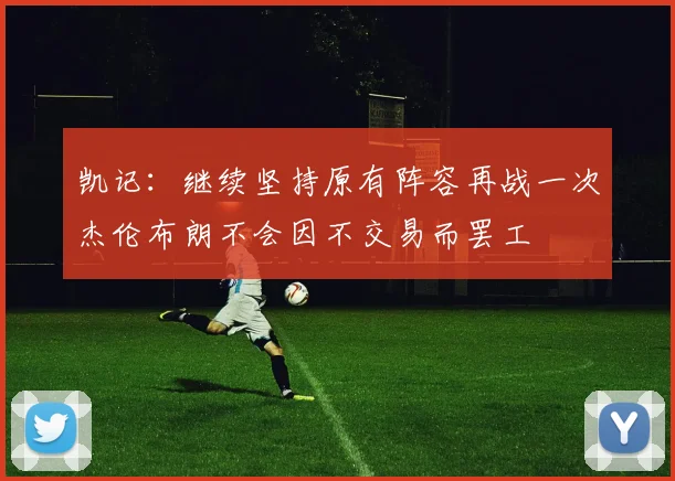 凯记：继续坚持原有阵容再战一次杰伦布朗不会因不交易而罢工