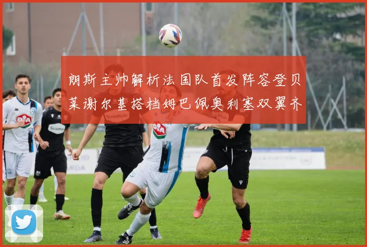 朗斯主帅解析法国队首发阵容登贝莱谢尔基搭档姆巴佩奥利塞双翼齐飞
