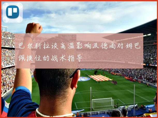 巴尔科拉谈高温影响及德尚对姆巴佩换位的战术指导