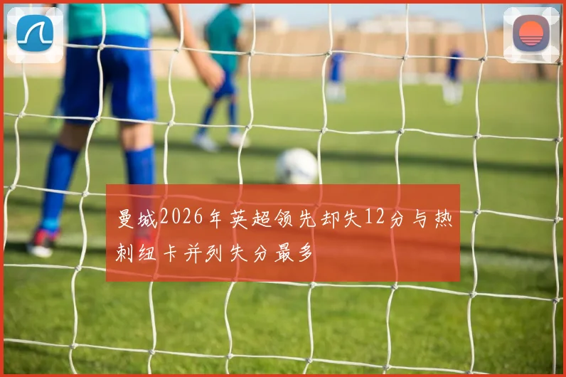 曼城2026年英超领先却失12分与热刺纽卡并列失分最多