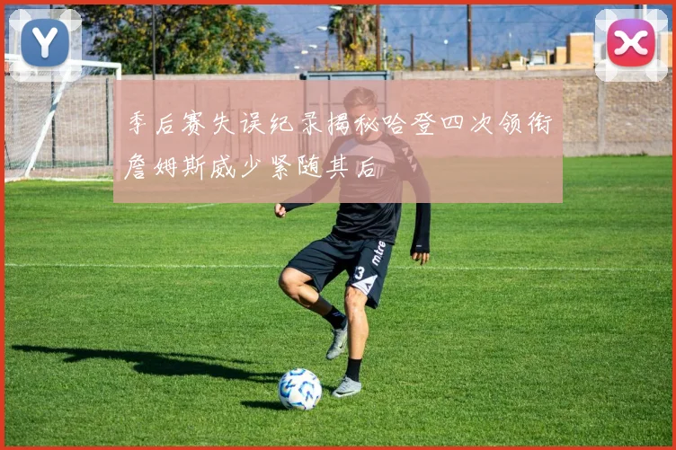 季后赛失误纪录揭秘哈登四次领衔詹姆斯威少紧随其后