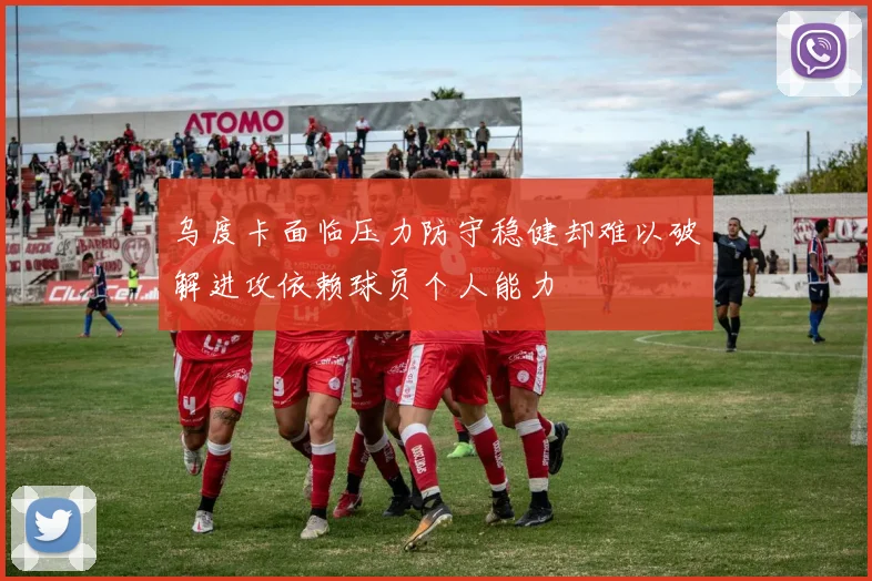 乌度卡面临压力防守稳健却难以破解进攻依赖球员个人能力