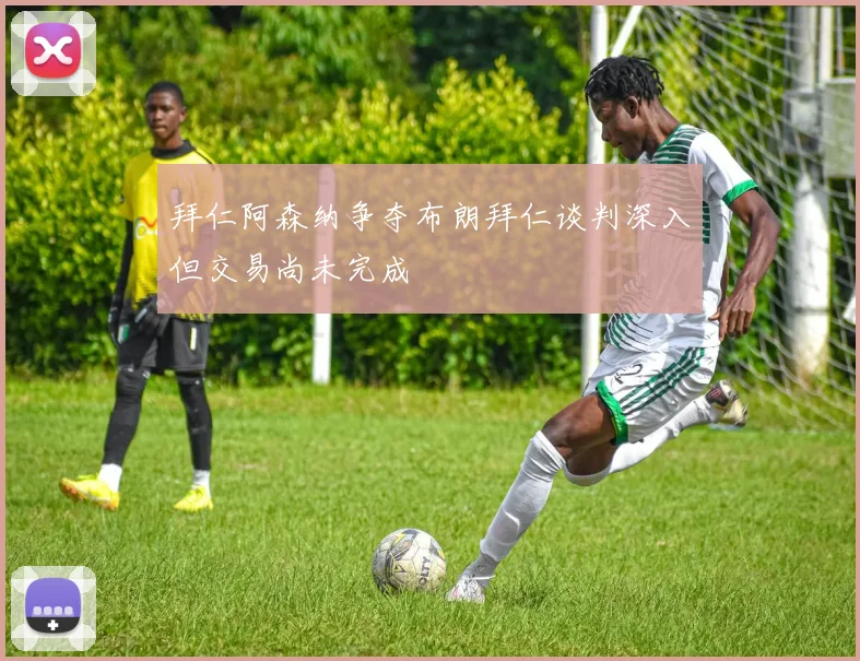 拜仁阿森纳争夺布朗拜仁谈判深入但交易尚未完成