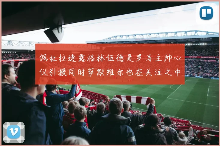 佩杜拉透露格林伍德是罗马主帅心仪引援同时萨默维尔也在关注之中