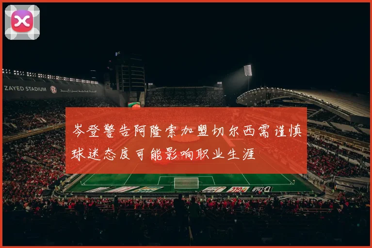岑登警告阿隆索加盟切尔西需谨慎球迷态度可能影响职业生涯