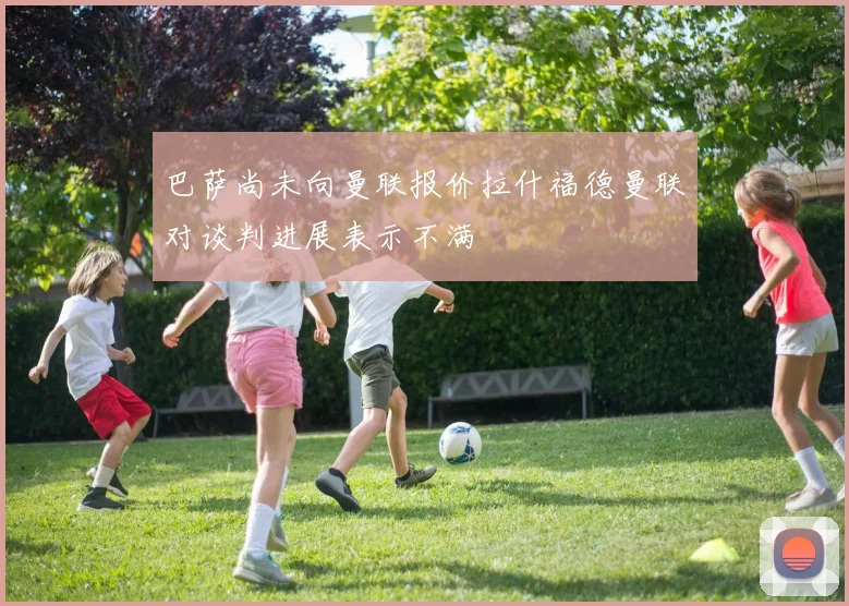 巴萨尚未向曼联报价拉什福德曼联对谈判进展表示不满