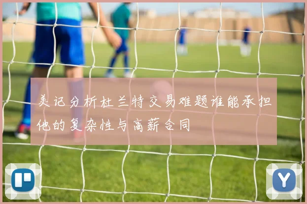 美记分析杜兰特交易难题谁能承担他的复杂性与高薪合同