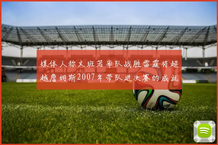 媒体人称文班若率队战胜雷霆将超越詹姆斯2007年带队进决赛的成就
