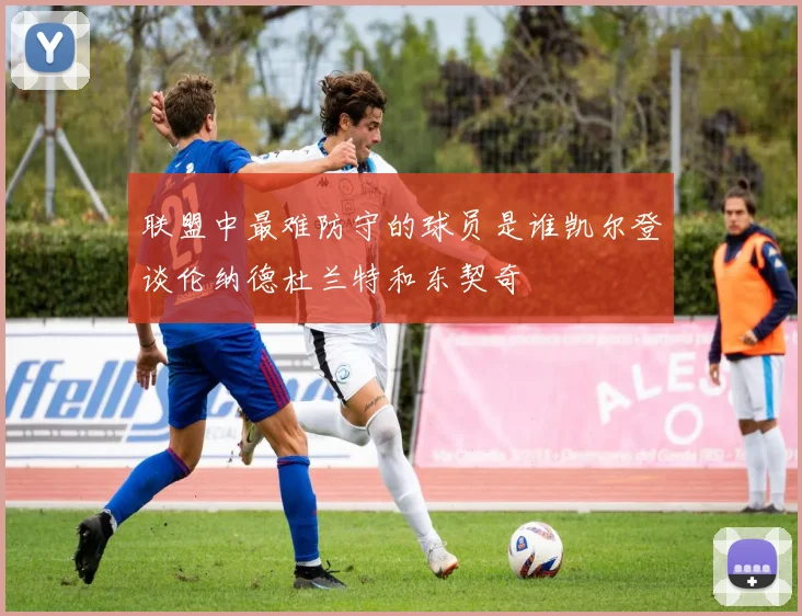 联盟中最难防守的球员是谁凯尔登谈伦纳德杜兰特和东契奇