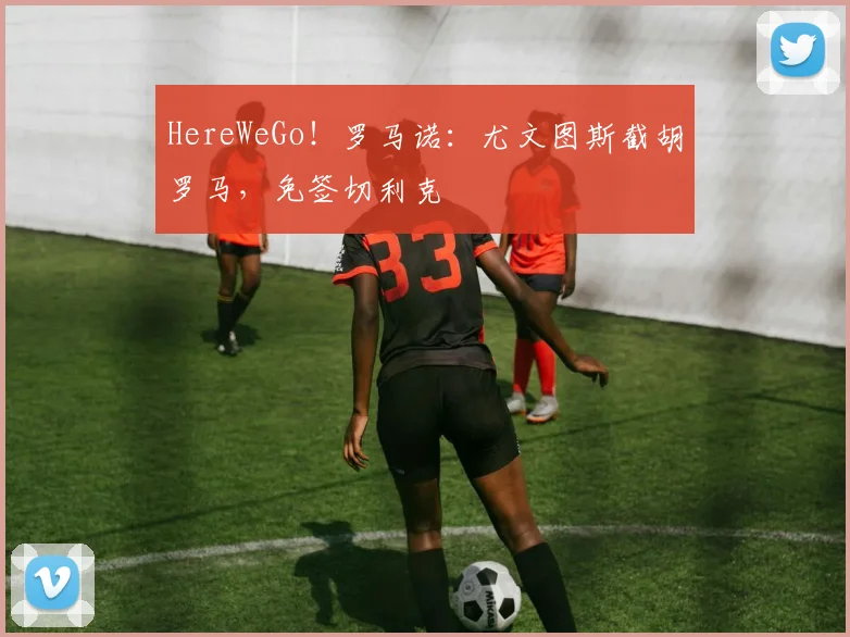 HereWeGo！罗马诺：尤文图斯截胡罗马，免签切利克