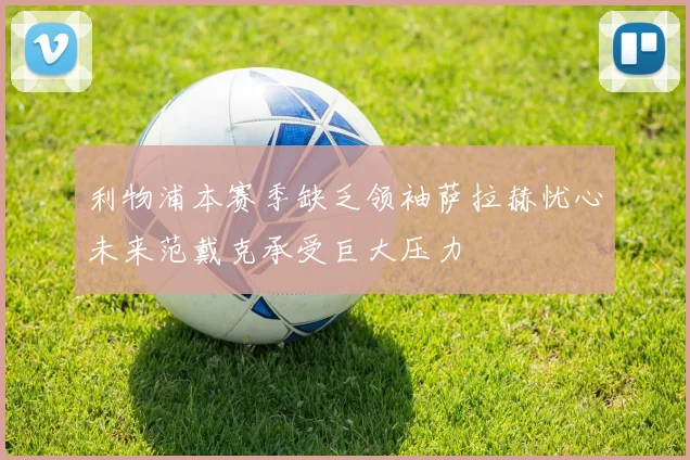 利物浦本赛季缺乏领袖萨拉赫忧心未来范戴克承受巨大压力