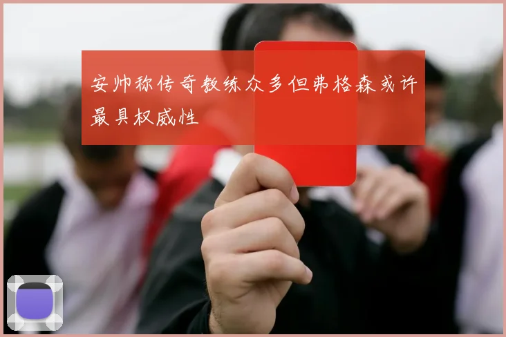 安帅称传奇教练众多但弗格森或许最具权威性