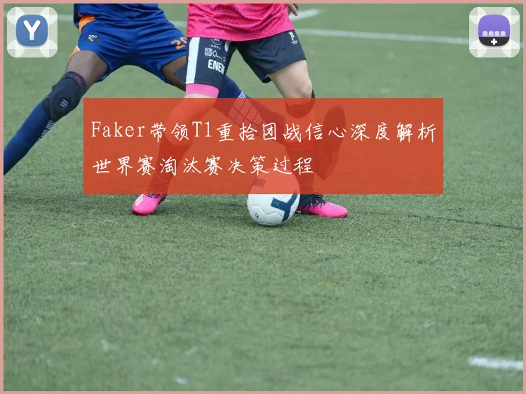 Faker带领T1重拾团战信心深度解析世界赛淘汰赛决策过程