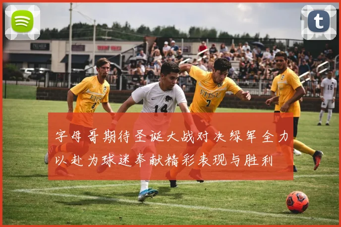 字母哥期待圣诞大战对决绿军全力以赴为球迷奉献精彩表现与胜利