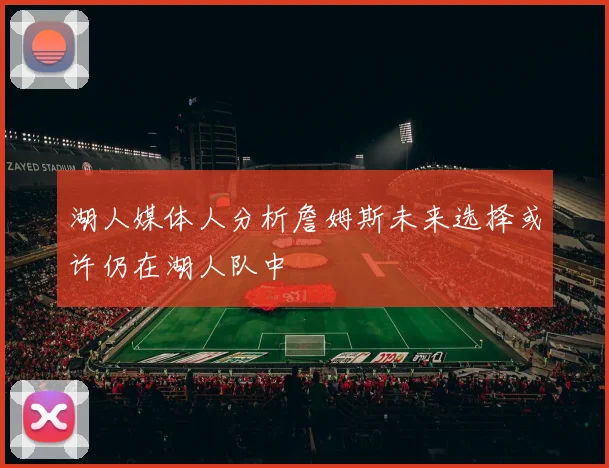 湖人媒体人分析詹姆斯未来选择或许仍在湖人队中